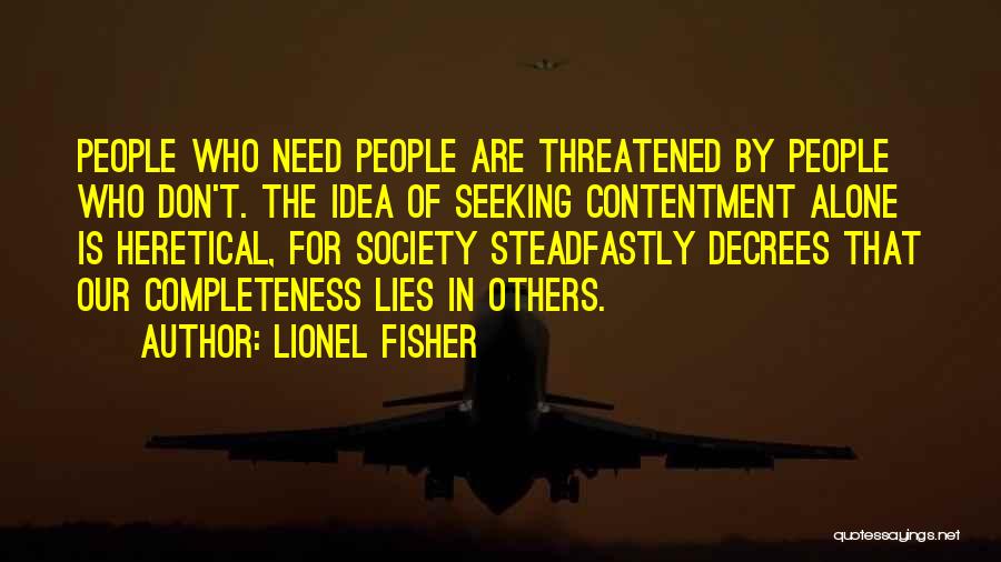 Lionel Fisher Quotes: People Who Need People Are Threatened By People Who Don't. The Idea Of Seeking Contentment Alone Is Heretical, For Society