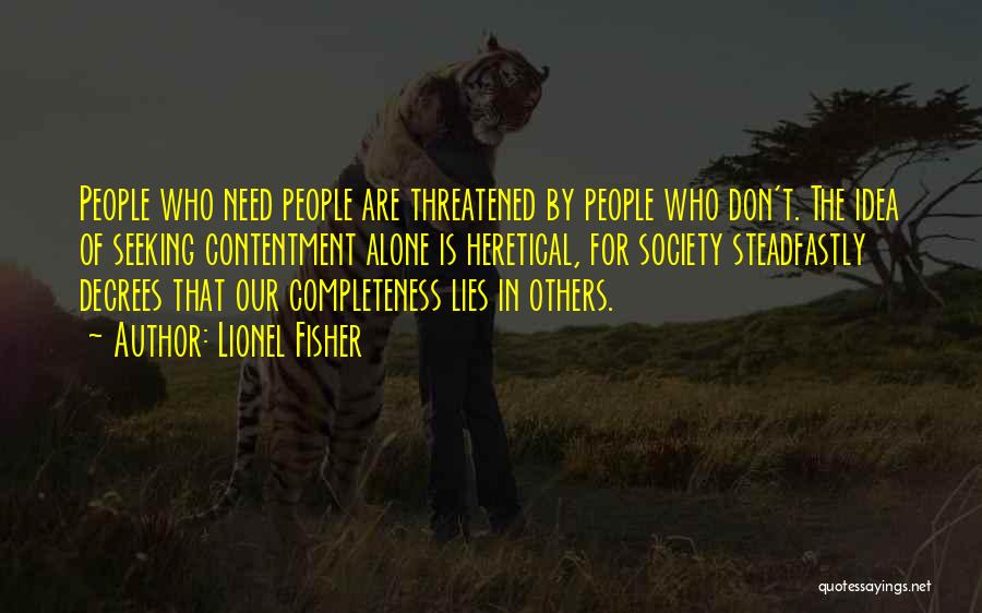 Lionel Fisher Quotes: People Who Need People Are Threatened By People Who Don't. The Idea Of Seeking Contentment Alone Is Heretical, For Society