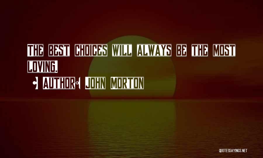 John Morton Quotes: The Best Choices Will Always Be The Most Loving.