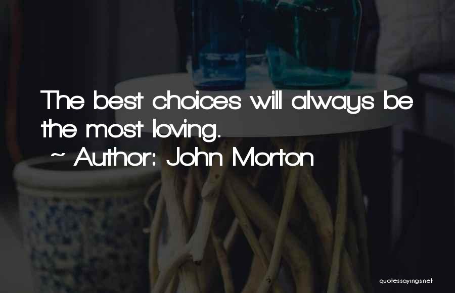 John Morton Quotes: The Best Choices Will Always Be The Most Loving.