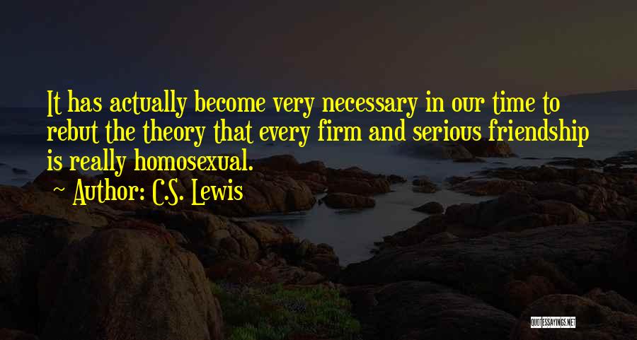 C.S. Lewis Quotes: It Has Actually Become Very Necessary In Our Time To Rebut The Theory That Every Firm And Serious Friendship Is