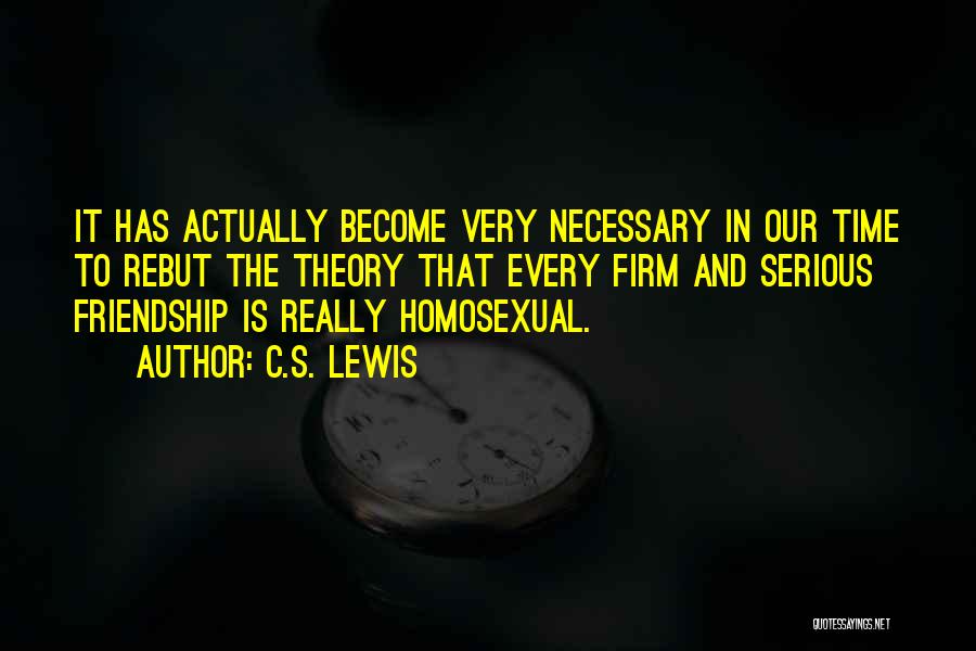 C.S. Lewis Quotes: It Has Actually Become Very Necessary In Our Time To Rebut The Theory That Every Firm And Serious Friendship Is