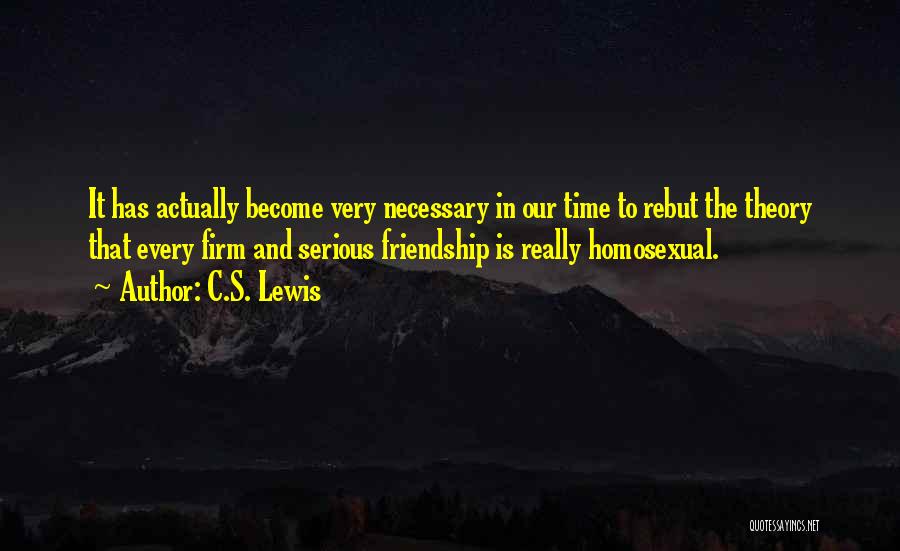 C.S. Lewis Quotes: It Has Actually Become Very Necessary In Our Time To Rebut The Theory That Every Firm And Serious Friendship Is