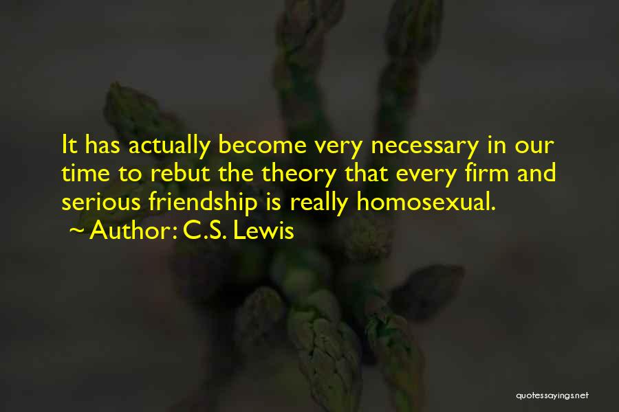 C.S. Lewis Quotes: It Has Actually Become Very Necessary In Our Time To Rebut The Theory That Every Firm And Serious Friendship Is