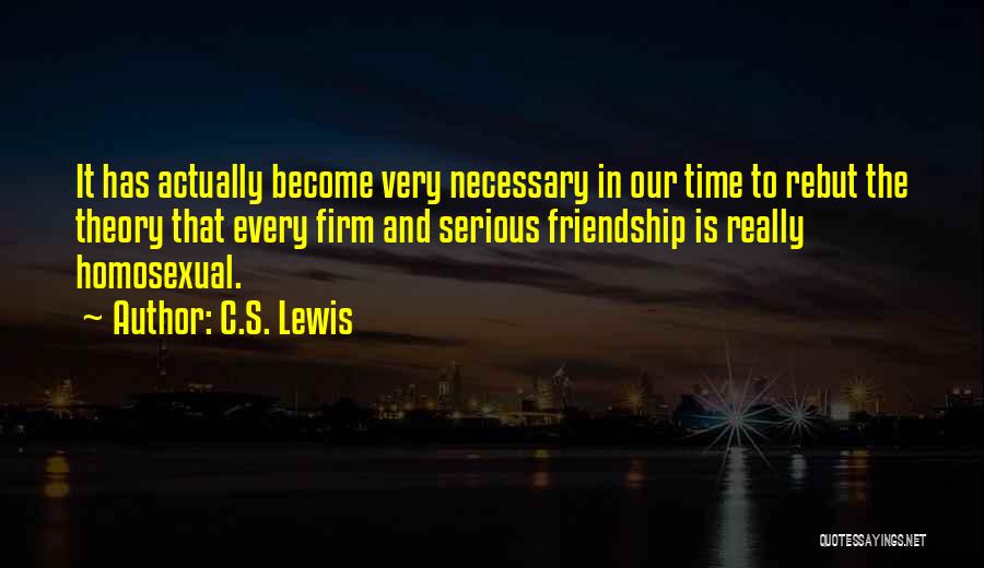 C.S. Lewis Quotes: It Has Actually Become Very Necessary In Our Time To Rebut The Theory That Every Firm And Serious Friendship Is