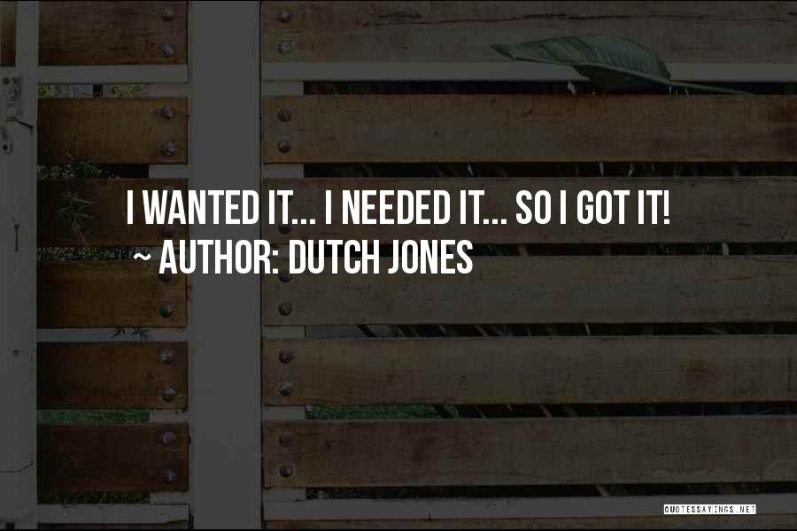 Dutch Jones Quotes: I Wanted It... I Needed It... So I Got It!