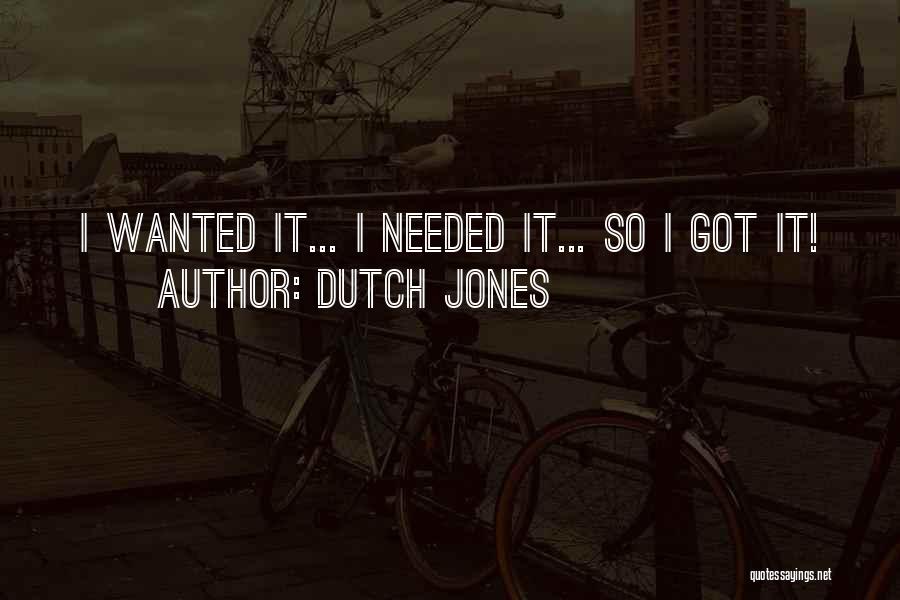 Dutch Jones Quotes: I Wanted It... I Needed It... So I Got It!