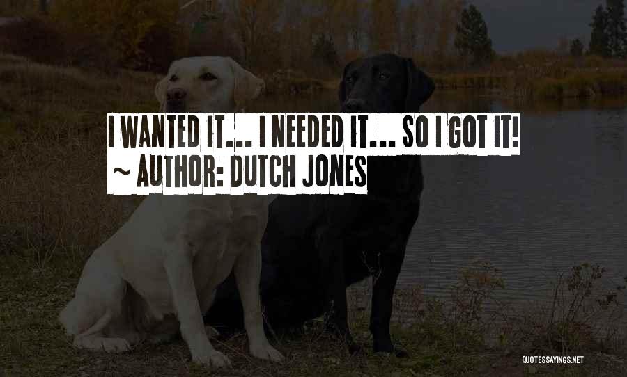 Dutch Jones Quotes: I Wanted It... I Needed It... So I Got It!