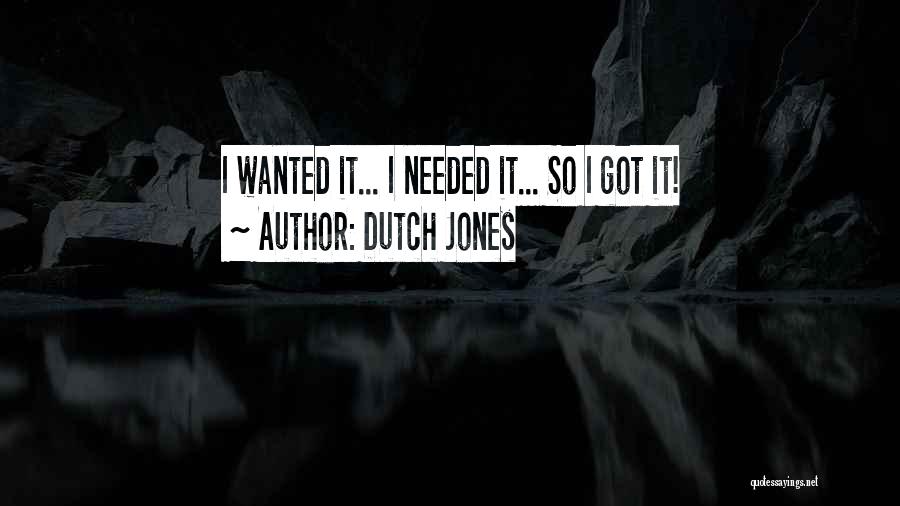 Dutch Jones Quotes: I Wanted It... I Needed It... So I Got It!