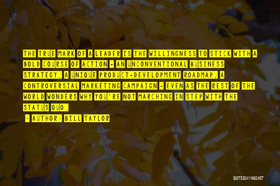 Bill Taylor Quotes: The True Mark Of A Leader Is The Willingness To Stick With A Bold Course Of Action - An Unconventional