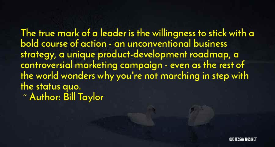 Bill Taylor Quotes: The True Mark Of A Leader Is The Willingness To Stick With A Bold Course Of Action - An Unconventional