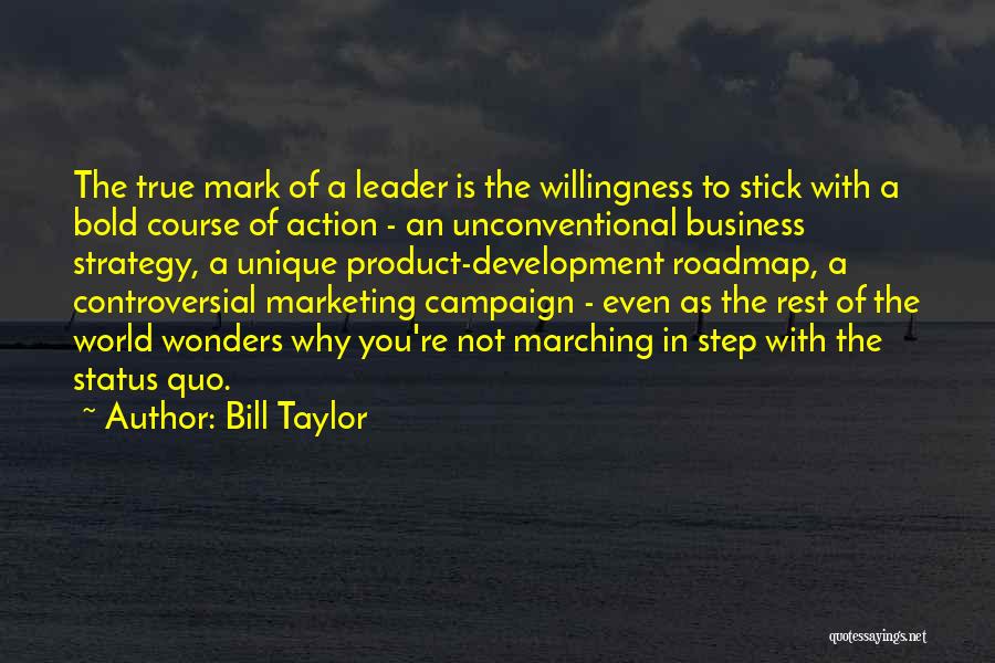 Bill Taylor Quotes: The True Mark Of A Leader Is The Willingness To Stick With A Bold Course Of Action - An Unconventional