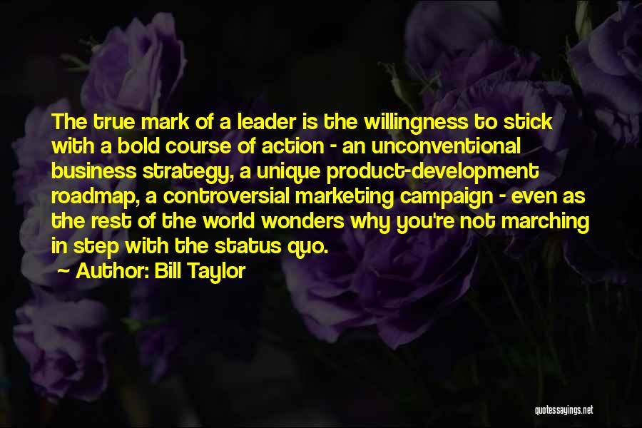 Bill Taylor Quotes: The True Mark Of A Leader Is The Willingness To Stick With A Bold Course Of Action - An Unconventional