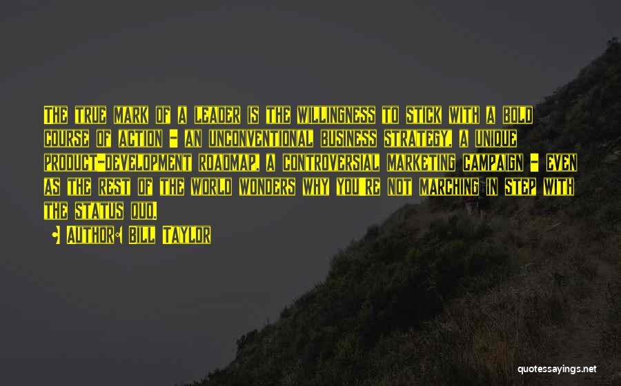 Bill Taylor Quotes: The True Mark Of A Leader Is The Willingness To Stick With A Bold Course Of Action - An Unconventional