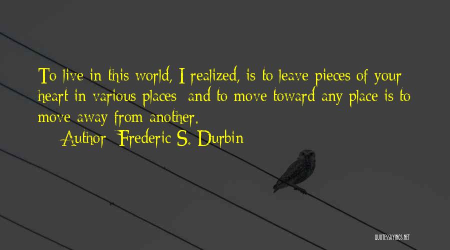 Frederic S. Durbin Quotes: To Live In This World, I Realized, Is To Leave Pieces Of Your Heart In Various Places; And To Move