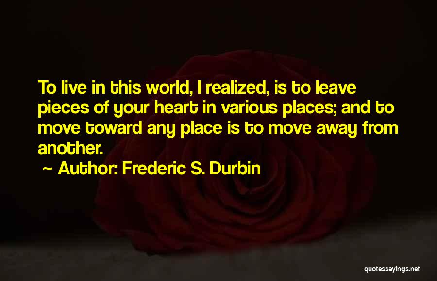 Frederic S. Durbin Quotes: To Live In This World, I Realized, Is To Leave Pieces Of Your Heart In Various Places; And To Move