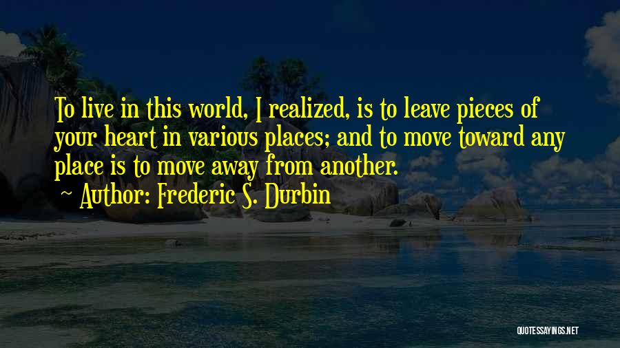 Frederic S. Durbin Quotes: To Live In This World, I Realized, Is To Leave Pieces Of Your Heart In Various Places; And To Move