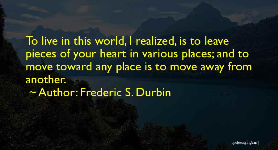 Frederic S. Durbin Quotes: To Live In This World, I Realized, Is To Leave Pieces Of Your Heart In Various Places; And To Move