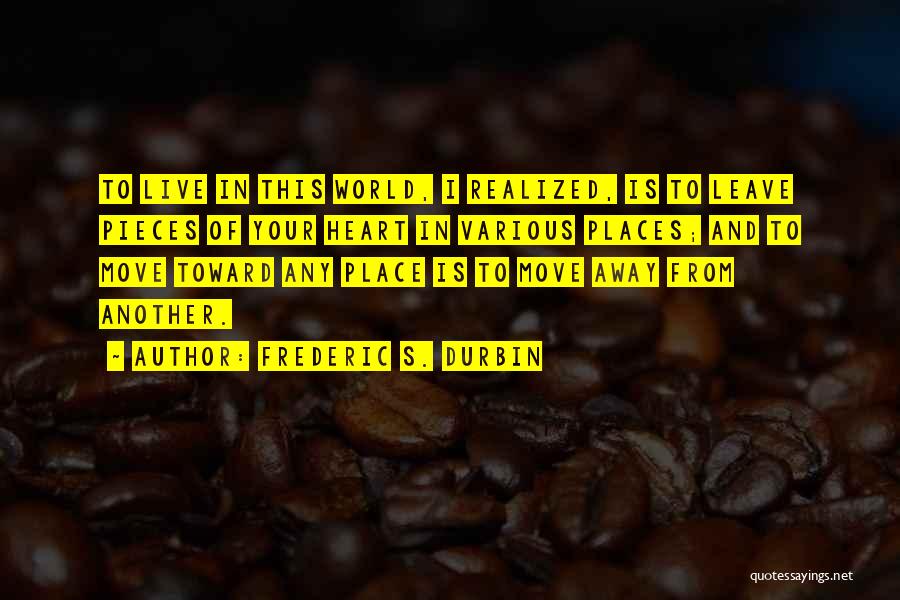 Frederic S. Durbin Quotes: To Live In This World, I Realized, Is To Leave Pieces Of Your Heart In Various Places; And To Move