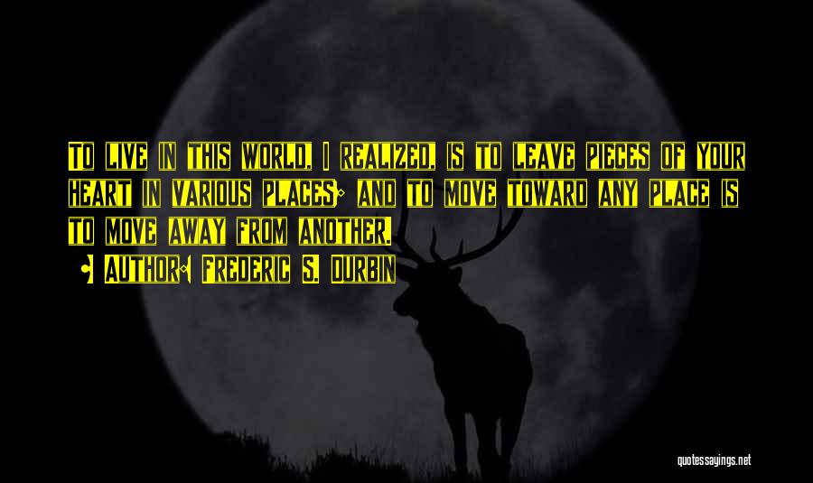 Frederic S. Durbin Quotes: To Live In This World, I Realized, Is To Leave Pieces Of Your Heart In Various Places; And To Move