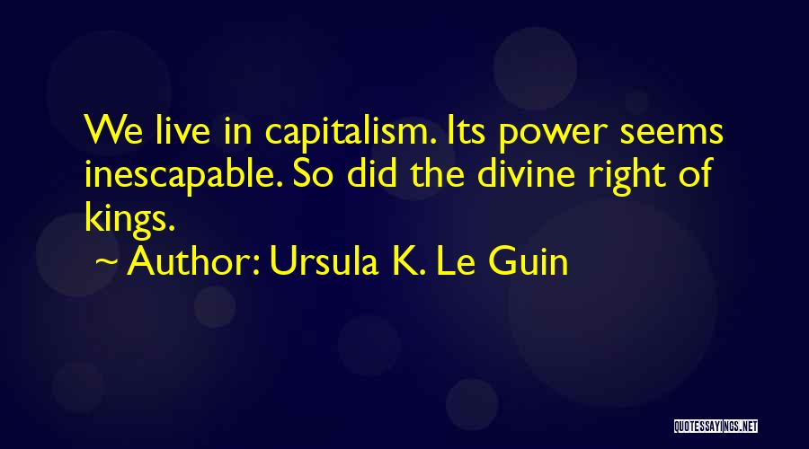 Ursula K. Le Guin Quotes: We Live In Capitalism. Its Power Seems Inescapable. So Did The Divine Right Of Kings.