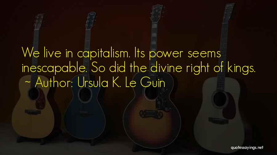 Ursula K. Le Guin Quotes: We Live In Capitalism. Its Power Seems Inescapable. So Did The Divine Right Of Kings.