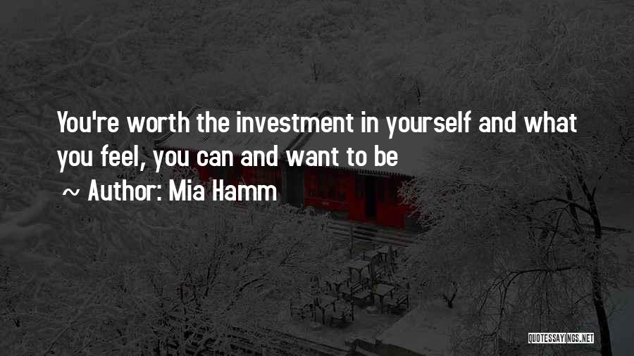 Mia Hamm Quotes: You're Worth The Investment In Yourself And What You Feel, You Can And Want To Be