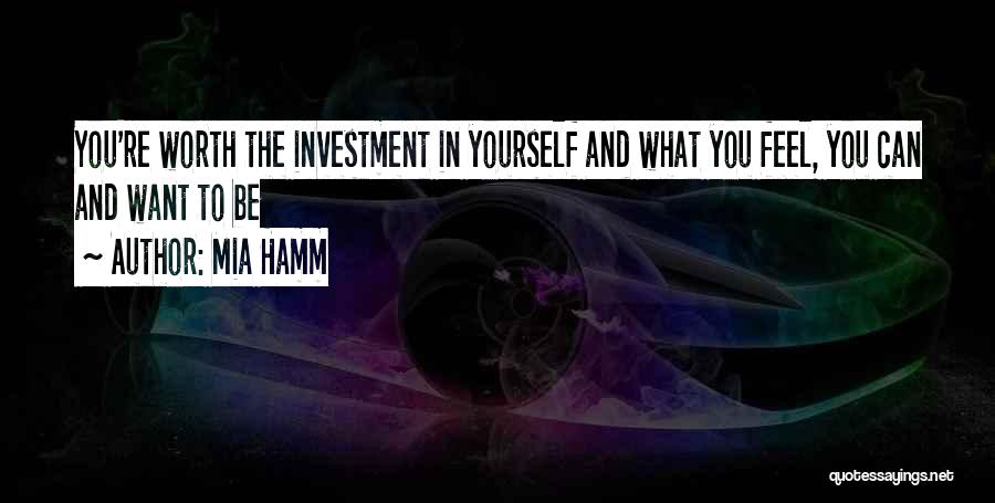 Mia Hamm Quotes: You're Worth The Investment In Yourself And What You Feel, You Can And Want To Be