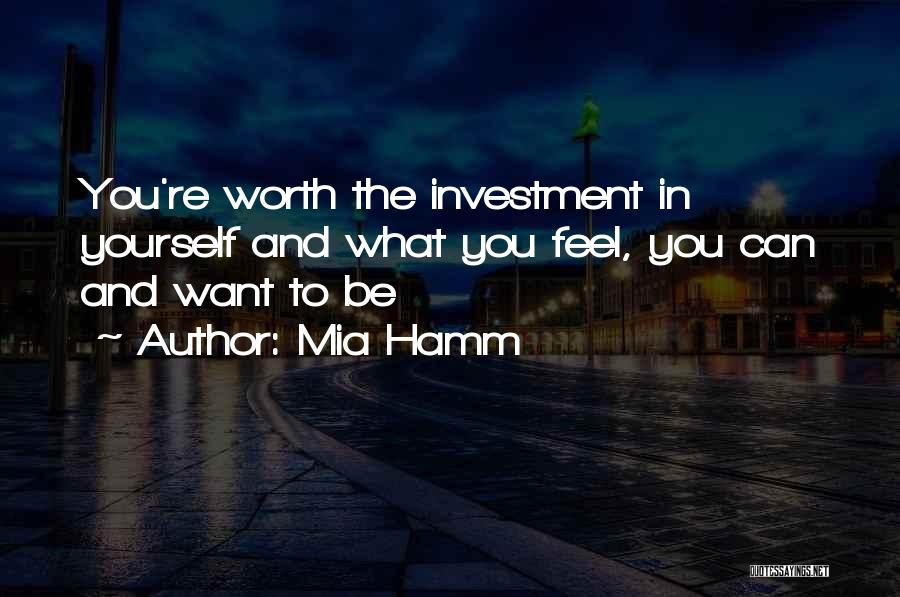 Mia Hamm Quotes: You're Worth The Investment In Yourself And What You Feel, You Can And Want To Be
