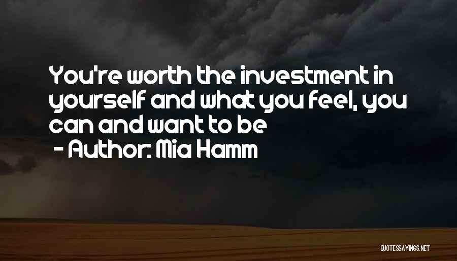 Mia Hamm Quotes: You're Worth The Investment In Yourself And What You Feel, You Can And Want To Be