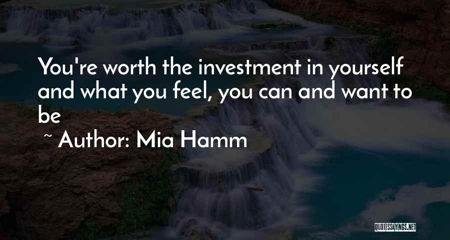 Mia Hamm Quotes: You're Worth The Investment In Yourself And What You Feel, You Can And Want To Be