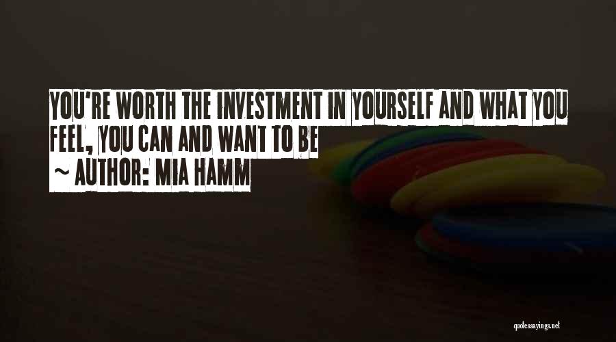 Mia Hamm Quotes: You're Worth The Investment In Yourself And What You Feel, You Can And Want To Be