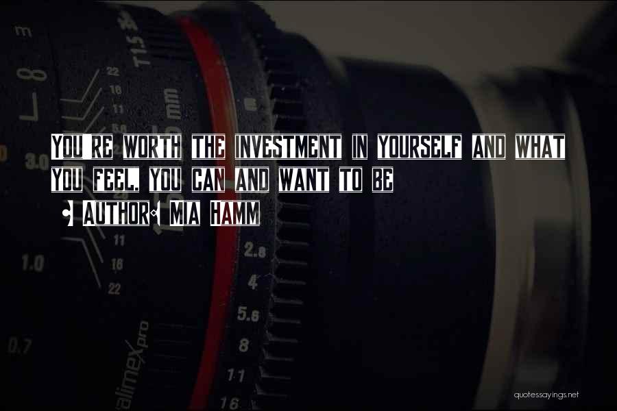 Mia Hamm Quotes: You're Worth The Investment In Yourself And What You Feel, You Can And Want To Be