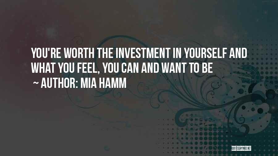 Mia Hamm Quotes: You're Worth The Investment In Yourself And What You Feel, You Can And Want To Be