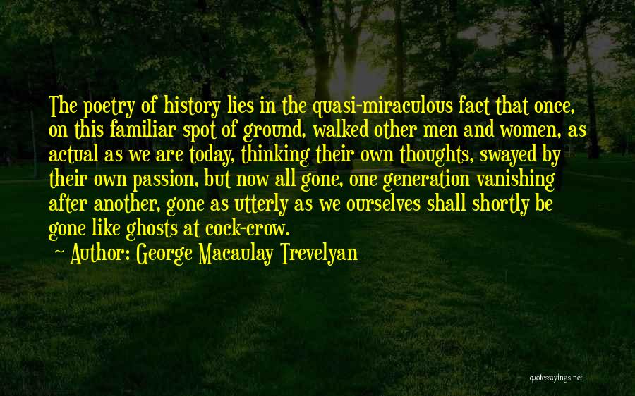 George Macaulay Trevelyan Quotes: The Poetry Of History Lies In The Quasi-miraculous Fact That Once, On This Familiar Spot Of Ground, Walked Other Men