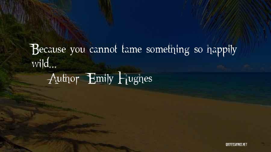 Emily Hughes Quotes: Because You Cannot Tame Something So Happily Wild...