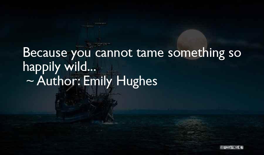 Emily Hughes Quotes: Because You Cannot Tame Something So Happily Wild...