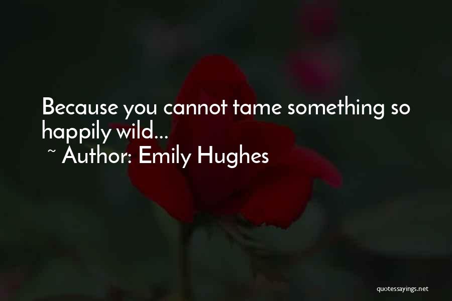 Emily Hughes Quotes: Because You Cannot Tame Something So Happily Wild...