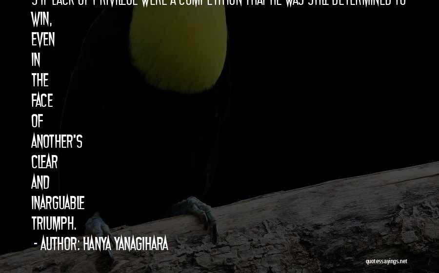 Hanya Yanagihara Quotes: S If Lack Of Privilege Were A Competition That He Was Still Determined To Win, Even In The Face Of