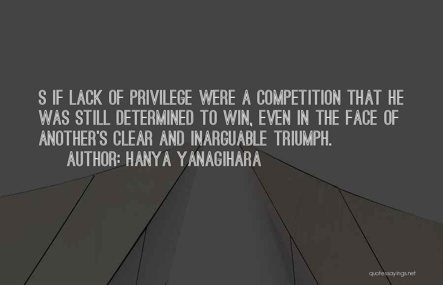 Hanya Yanagihara Quotes: S If Lack Of Privilege Were A Competition That He Was Still Determined To Win, Even In The Face Of