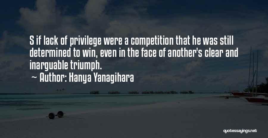 Hanya Yanagihara Quotes: S If Lack Of Privilege Were A Competition That He Was Still Determined To Win, Even In The Face Of