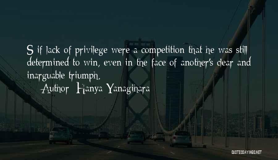 Hanya Yanagihara Quotes: S If Lack Of Privilege Were A Competition That He Was Still Determined To Win, Even In The Face Of