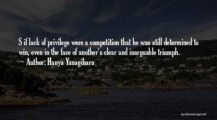 Hanya Yanagihara Quotes: S If Lack Of Privilege Were A Competition That He Was Still Determined To Win, Even In The Face Of