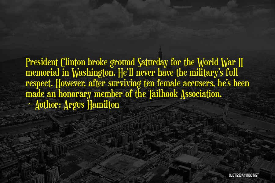 Argus Hamilton Quotes: President Clinton Broke Ground Saturday For The World War Ii Memorial In Washington. He'll Never Have The Military's Full Respect.