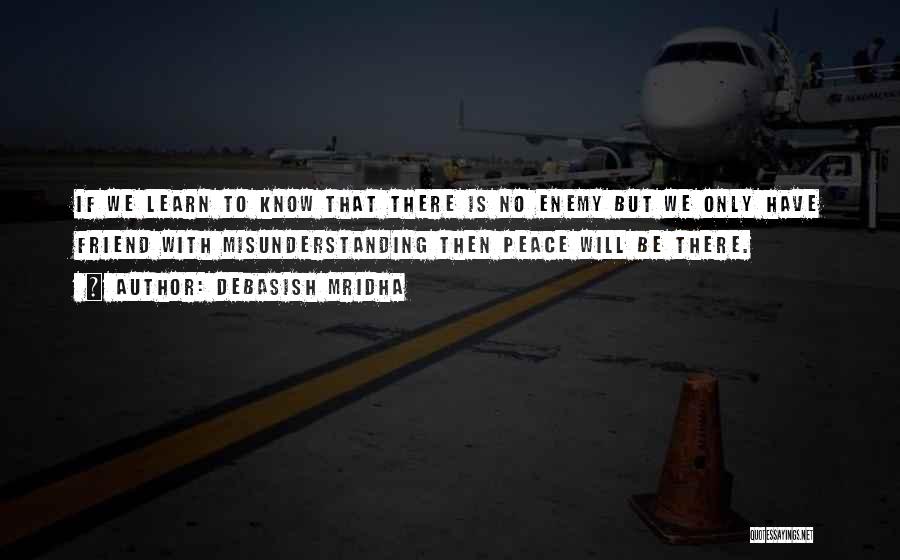 Debasish Mridha Quotes: If We Learn To Know That There Is No Enemy But We Only Have Friend With Misunderstanding Then Peace Will