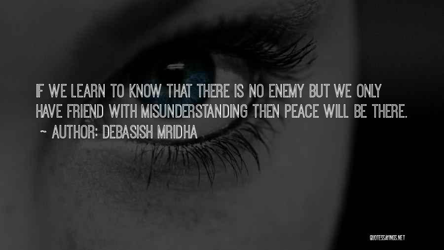 Debasish Mridha Quotes: If We Learn To Know That There Is No Enemy But We Only Have Friend With Misunderstanding Then Peace Will