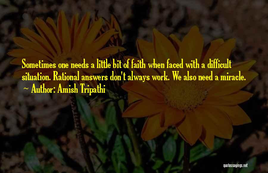 Amish Tripathi Quotes: Sometimes One Needs A Little Bit Of Faith When Faced With A Difficult Situation. Rational Answers Don't Always Work. We