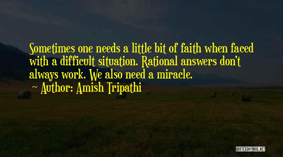 Amish Tripathi Quotes: Sometimes One Needs A Little Bit Of Faith When Faced With A Difficult Situation. Rational Answers Don't Always Work. We