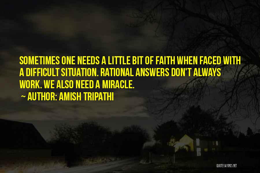 Amish Tripathi Quotes: Sometimes One Needs A Little Bit Of Faith When Faced With A Difficult Situation. Rational Answers Don't Always Work. We