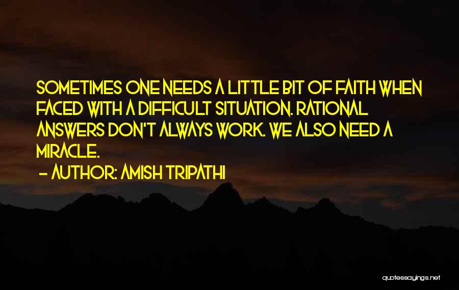 Amish Tripathi Quotes: Sometimes One Needs A Little Bit Of Faith When Faced With A Difficult Situation. Rational Answers Don't Always Work. We